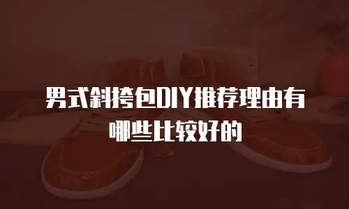 男式斜挎包DIY推荐理由有哪些比较好的