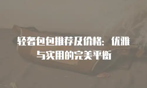 轻奢包包推荐及价格：优雅与实用的完美平衡
