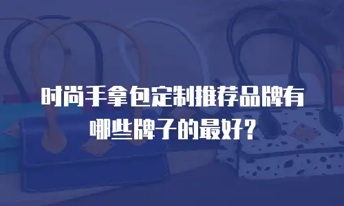 时尚手拿包定制推荐品牌有哪些牌子的最好？