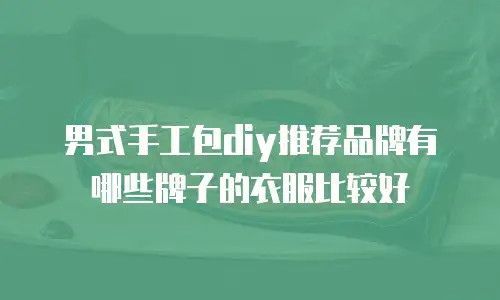 男式手工包diy推荐品牌有哪些牌子的衣服比较好