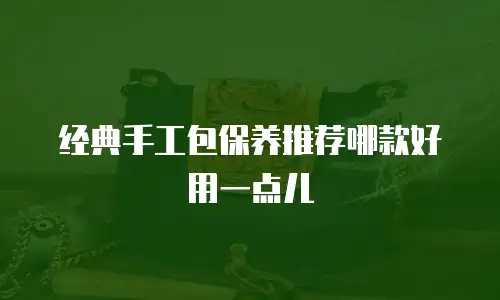 经典手工包保养推荐哪款好用一点儿