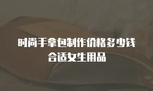 时尚手拿包制作价格多少钱合适女生用品