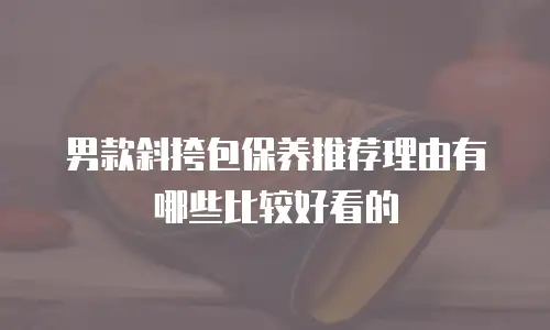 男款斜挎包保养推荐理由有哪些比较好看的
