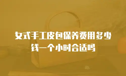 女式手工皮包保养费用多少钱一个小时合适吗