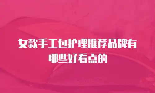 女款手工包护理推荐品牌有哪些好看点的