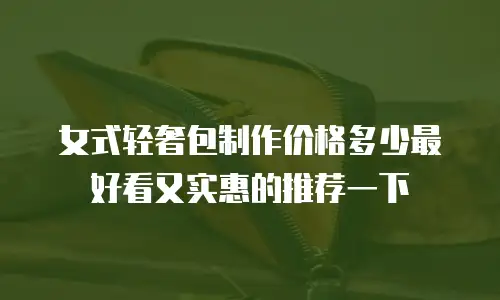 女式轻奢包制作价格多少最好看又实惠的推荐一下