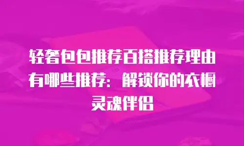 轻奢包包推荐百搭推荐理由有哪些推荐：解锁你的衣橱灵魂伴侣