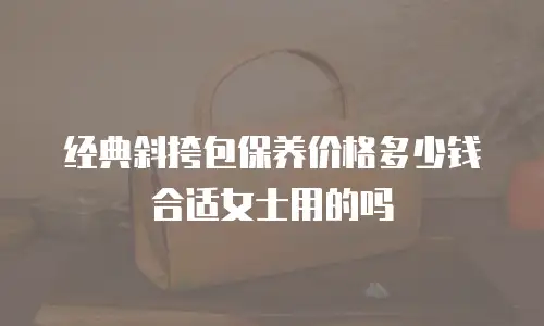 经典斜挎包保养价格多少钱合适女士用的吗