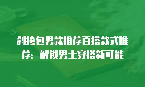 斜挎包男款推荐百搭款式推荐：解锁男士穿搭新可能