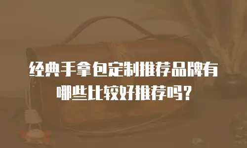 经典手拿包定制推荐品牌有哪些比较好推荐吗？