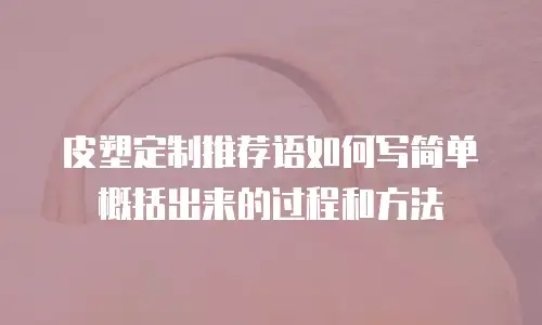 皮塑定制推荐语如何写简单概括出来的过程和方法