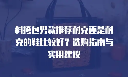 斜挎包男款推荐耐克还是耐克的鞋比较好？选购指南与实用建议