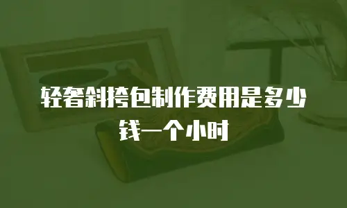 轻奢斜挎包制作费用是多少钱一个小时