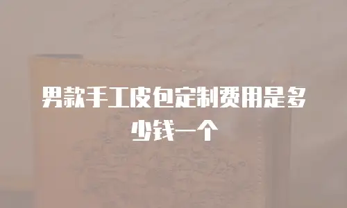 男款手工皮包定制费用是多少钱一个