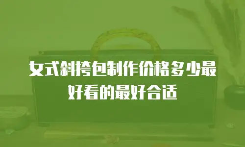 女式斜挎包制作价格多少最好看的最好合适