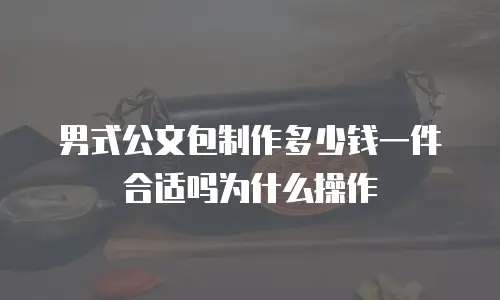 男式公文包制作多少钱一件合适吗为什么操作