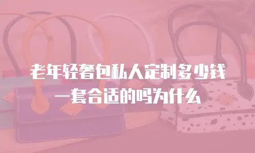 老年轻奢包私人定制多少钱一套合适的吗为什么