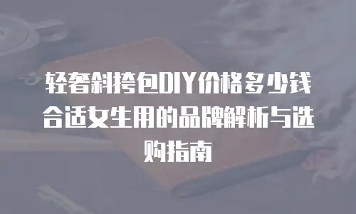 轻奢斜挎包DIY价格多少钱合适女生用的品牌解析与选购指南