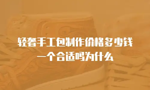 轻奢手工包制作价格多少钱一个合适吗为什么