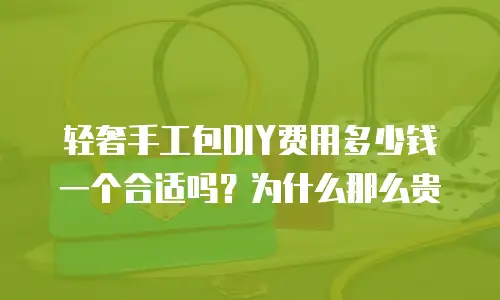轻奢手工包DIY费用多少钱一个合适吗？为什么那么贵