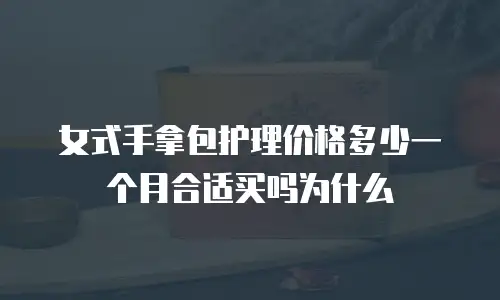 女式手拿包护理价格多少一个月合适买吗为什么
