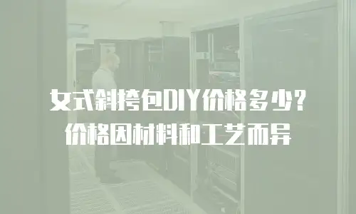 女式斜挎包DIY价格多少？价格因材料和工艺而异
