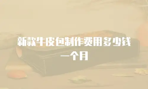 新款牛皮包制作费用多少钱一个月