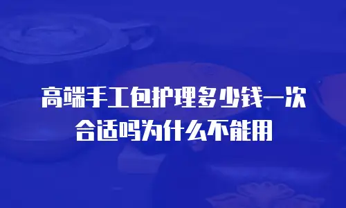 高端手工包护理多少钱一次合适吗为什么不能用