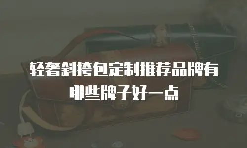 轻奢斜挎包定制推荐品牌有哪些牌子好一点