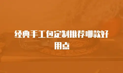 经典手工包定制推荐哪款好用点