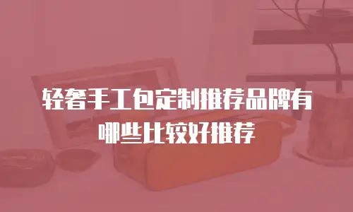轻奢手工包定制推荐品牌有哪些比较好推荐