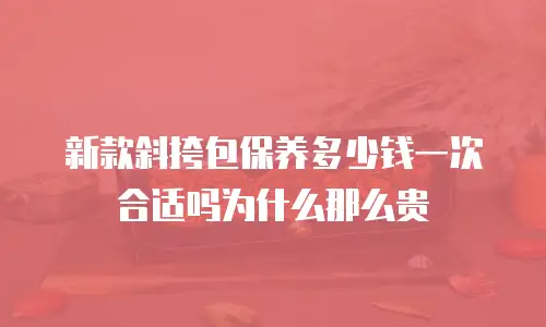新款斜挎包保养多少钱一次合适吗为什么那么贵