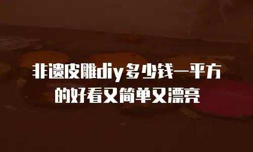 非遗皮雕diy多少钱一平方的好看又简单又漂亮