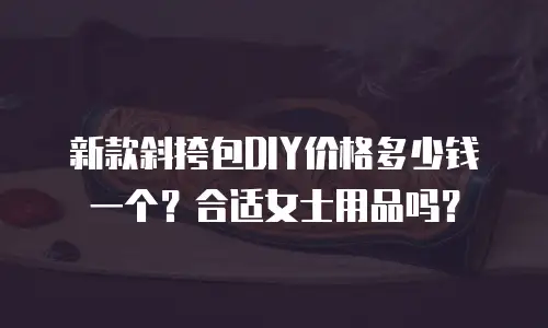 新款斜挎包DIY价格多少钱一个？合适女士用品吗？