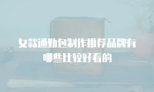 女款通勤包制作推荐品牌有哪些比较好看的