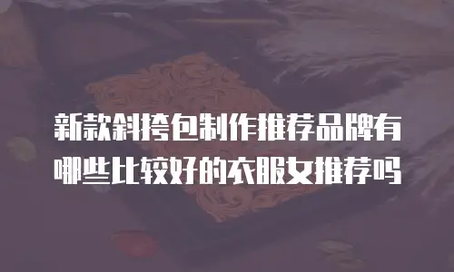 新款斜挎包制作推荐品牌有哪些比较好的衣服女推荐吗