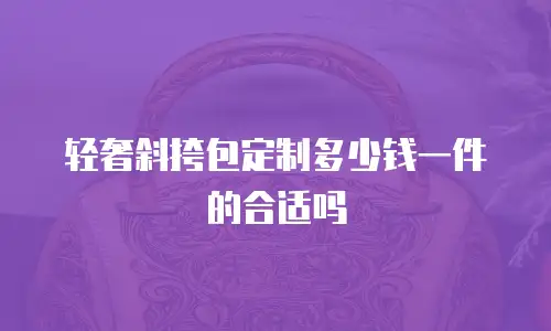 轻奢斜挎包定制多少钱一件的合适吗