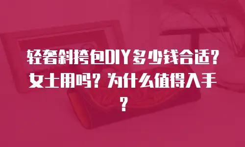 轻奢斜挎包DIY多少钱合适？女士用吗？为什么值得入手？