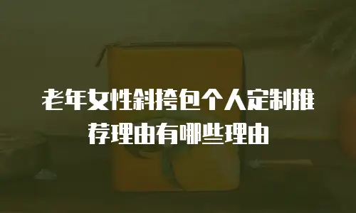老年女性斜挎包个人定制推荐理由有哪些理由