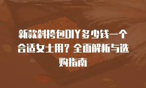 新款斜挎包DIY多少钱一个合适女士用？全面解析与选购指南