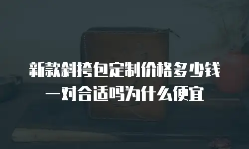新款斜挎包定制价格多少钱一对合适吗为什么便宜