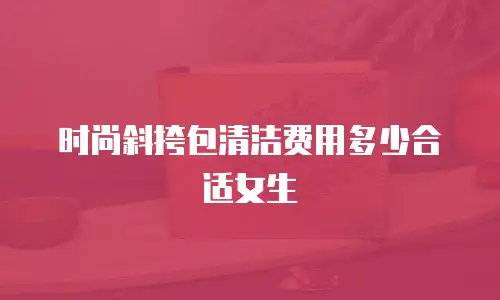 时尚斜挎包清洁费用多少合适女生