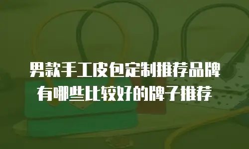 男款手工皮包定制推荐品牌有哪些比较好的牌子推荐