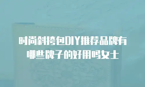时尚斜挎包DIY推荐品牌有哪些牌子的好用吗女士