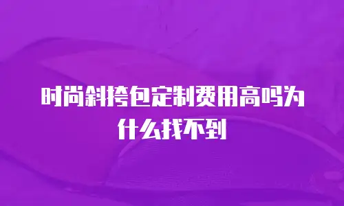 时尚斜挎包定制费用高吗为什么找不到