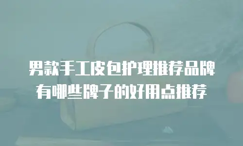 男款手工皮包护理推荐品牌有哪些牌子的好用点推荐