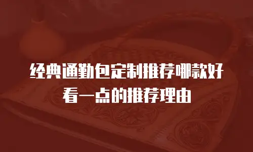 经典通勤包定制推荐哪款好看一点的推荐理由
