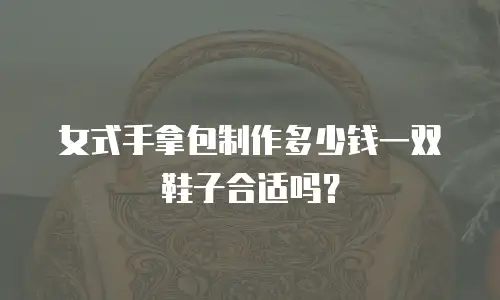 女式手拿包制作多少钱一双鞋子合适吗？