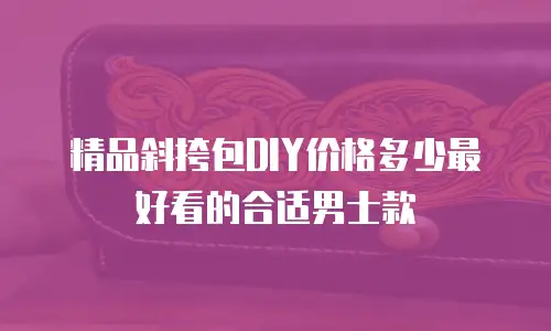 精品斜挎包DIY价格多少最好看的合适男士款