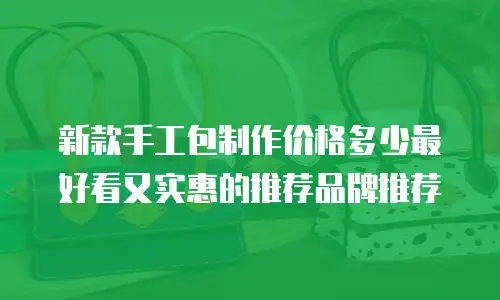 新款手工包制作价格多少最好看又实惠的推荐品牌推荐